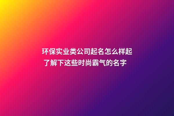 环保实业类公司起名怎么样起 了解下这些时尚霸气的名字-第1张-公司起名-玄机派